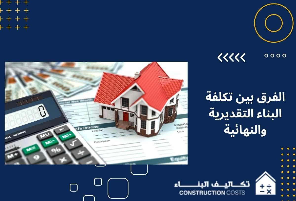 ما الفرق بين تكلفة البناء التقديرية والنهائية وكيف تحسب